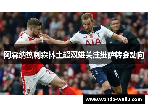 阿森纳热刺森林土超双雄关注维萨转会动向