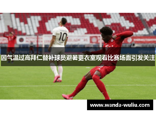 因气温过高拜仁替补球员避暑更衣室观看比赛场面引发关注