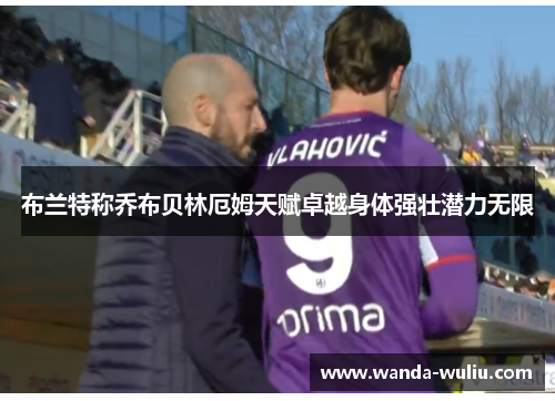 布兰特称乔布贝林厄姆天赋卓越身体强壮潜力无限