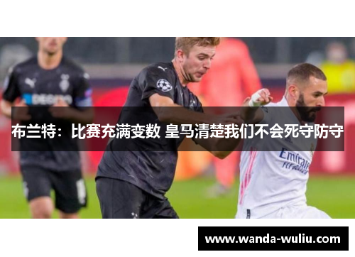 布兰特:比赛充满变数 皇马清楚我们不会死守防守