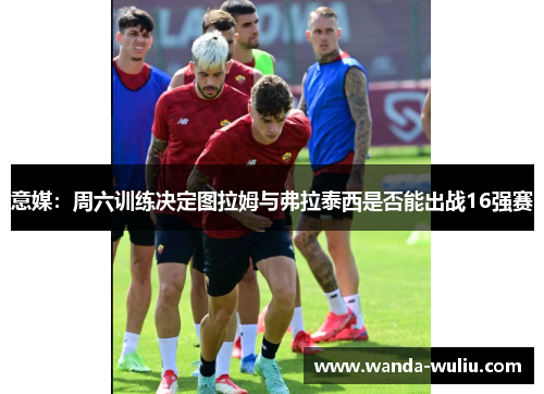 意媒：周六训练决定图拉姆与弗拉泰西是否能出战16强赛